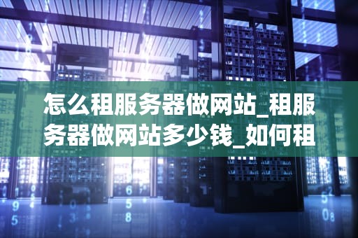 怎么租服务器做网站_租服务器做网站多少钱_如何租服务器做网站