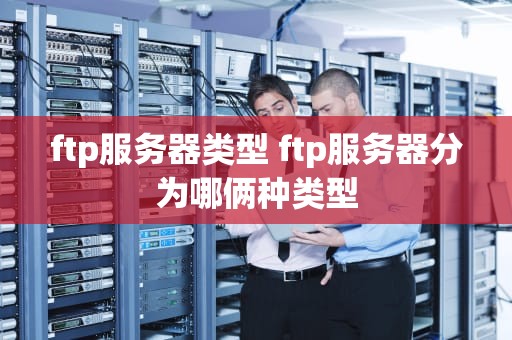 ftp服务器类型 ftp服务器分为哪俩种类型
