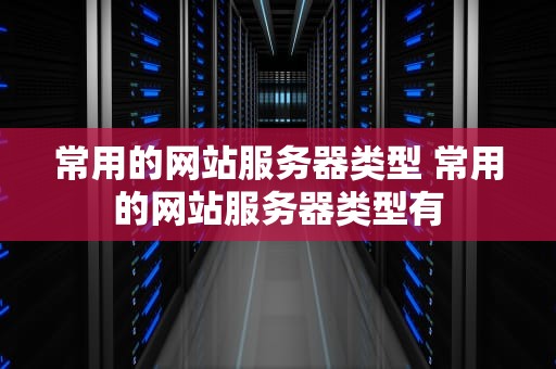 常用的网站服务器类型 常用的网站服务器类型有