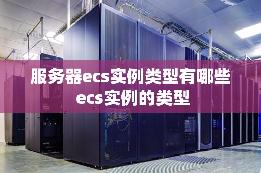 服务器ecs实例类型有哪些 ecs实例的类型