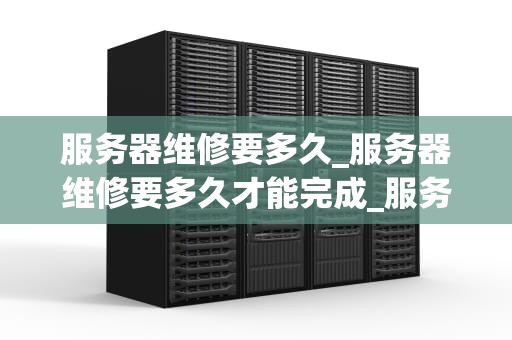 服务器维修要多久_服务器维修要多久才能完成_服务器维修的周期及其影响因素