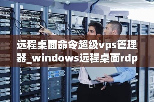 远程桌面命令超级vps管理器_windows远程桌面rdp超级vps管理器_远程桌面命令超级VPS管理器的全面解析