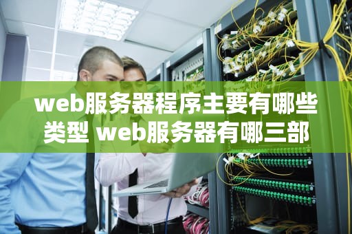 web服务器程序主要有哪些类型 web服务器有哪三部分组成