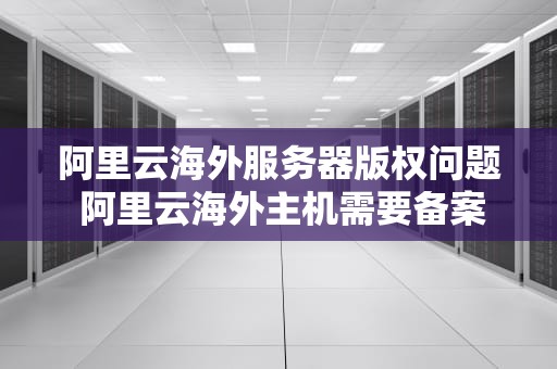 阿里云海外服务器版权问题 阿里云海外主机需要备案吗