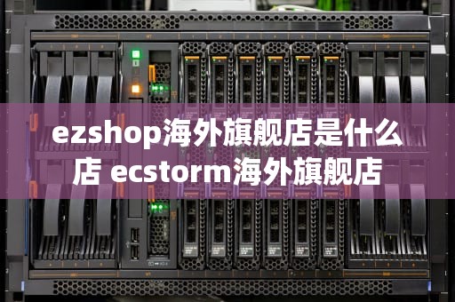 ezshop海外旗舰店是什么店 ecstorm海外旗舰店