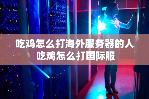 吃鸡怎么打海外服务器的人 吃鸡怎么打国际服