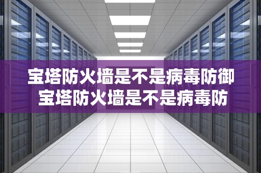 宝塔防火墙是不是病毒防御 宝塔防火墙是不是病毒防御工具