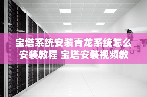 宝塔系统安装青龙系统怎么安装教程 宝塔安装视频教程