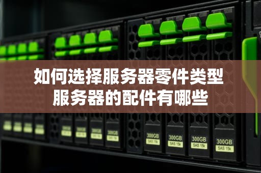 如何选择服务器零件类型 服务器的配件有哪些