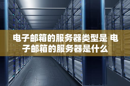 电子邮箱的服务器类型是 电子邮箱的服务器是什么