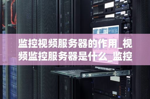 监控视频服务器的作用_视频监控服务器是什么_监控视频服务器的作用及其重要性