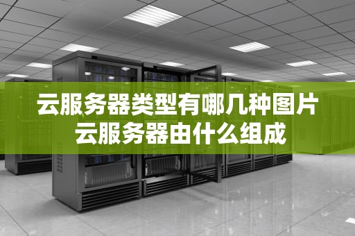 云服务器类型有哪几种图片 云服务器由什么组成