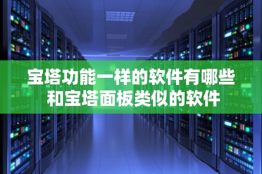 宝塔功能一样的软件有哪些 和宝塔面板类似的软件