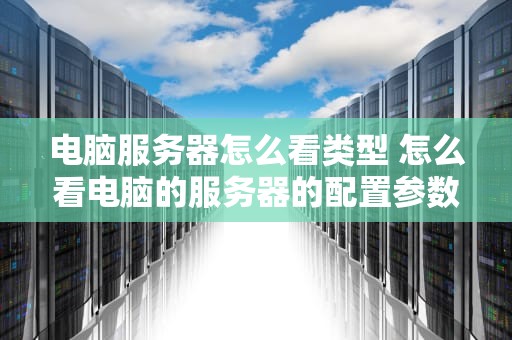 电脑服务器怎么看类型 怎么看电脑的服务器的配置参数