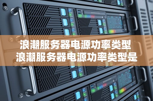 浪潮服务器电源功率类型 浪潮服务器电源功率类型是什么
