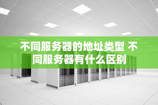 不同服务器的地址类型 不同服务器有什么区别