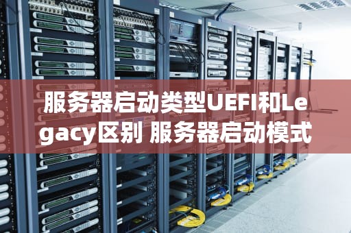 服务器启动类型UEFI和Legacy区别 服务器启动模式旧的好还是uefi