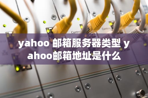yahoo 邮箱服务器类型 yahoo邮箱地址是什么