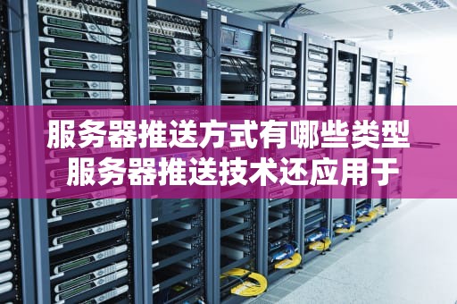 服务器推送方式有哪些类型 服务器推送技术还应用于哪些方面？