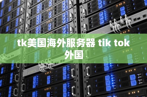 tk美国海外服务器 tik tok外国