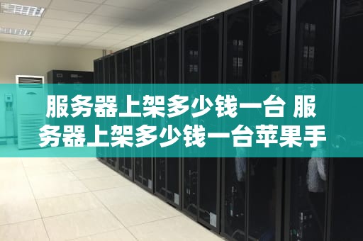服务器上架多少钱一台 服务器上架多少钱一台苹果手机