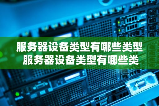 服务器设备类型有哪些类型 服务器设备类型有哪些类型的
