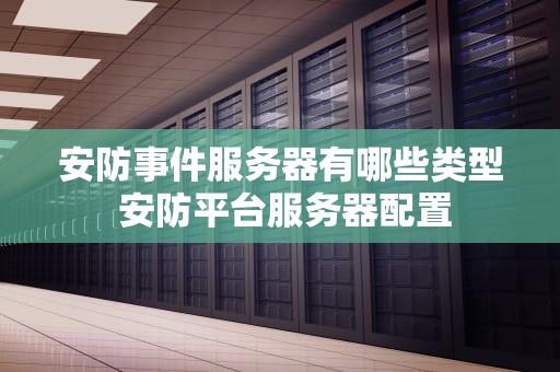 安防事件服务器有哪些类型 安防平台服务器配置