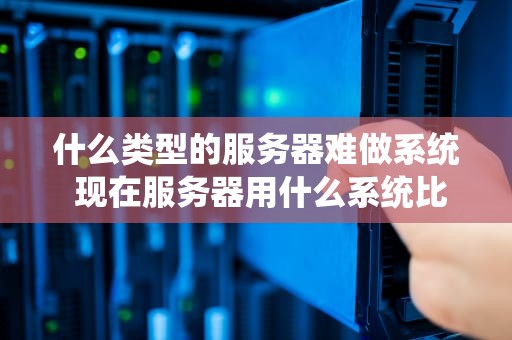 什么类型的服务器难做系统 现在服务器用什么系统比较多？