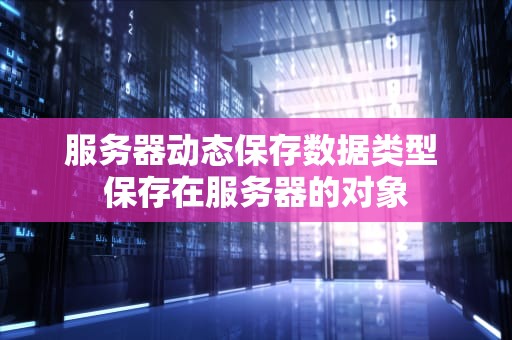 服务器动态保存数据类型 保存在服务器的对象