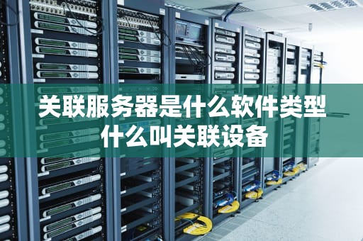 关联服务器是什么软件类型 什么叫关联设备