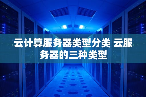 云计算服务器类型分类 云服务器的三种类型