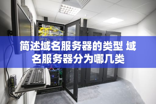 简述域名服务器的类型 域名服务器分为哪几类
