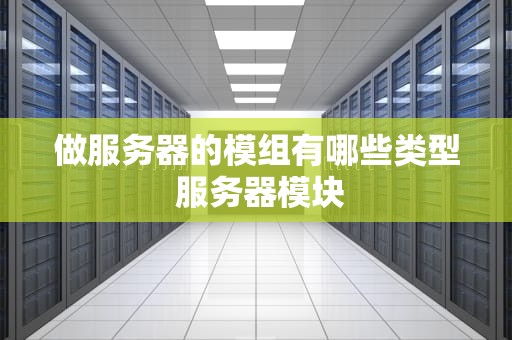 做服务器的模组有哪些类型 服务器模块
