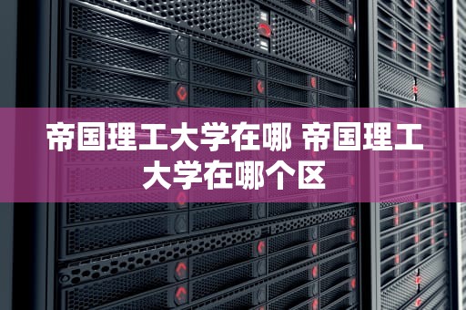 帝国理工大学在哪 帝国理工大学在哪个区