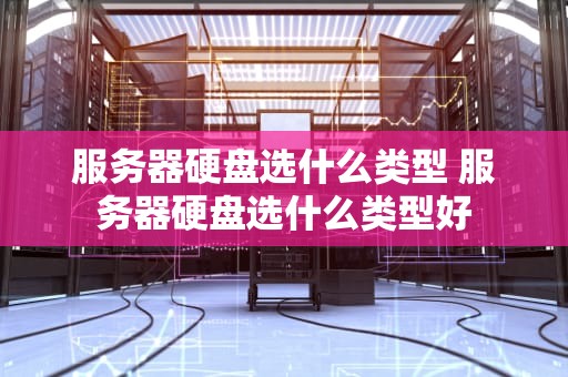 服务器硬盘选什么类型 服务器硬盘选什么类型好