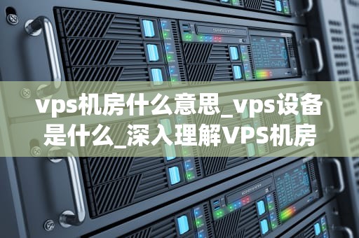 vps机房什么意思_vps设备是什么_深入理解VPS机房及其重要性