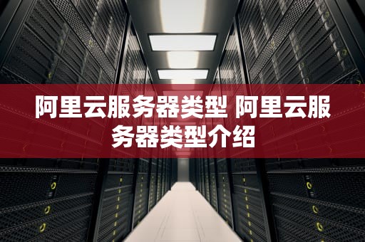 阿里云服务器类型 阿里云服务器类型介绍
