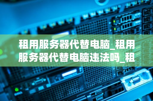 租用服务器代替电脑_租用服务器代替电脑违法吗_租用服务器代替电脑：一种更高效的解决方案