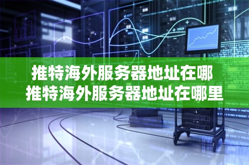 推特海外服务器地址在哪 推特海外服务器地址在哪里