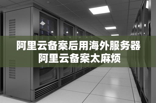 阿里云备案后用海外服务器 阿里云备案太麻烦