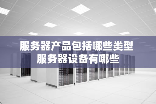 服务器产品包括哪些类型 服务器设备有哪些
