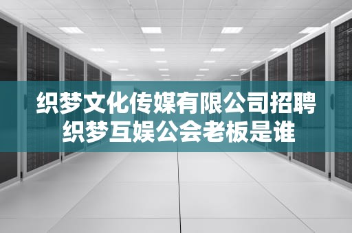 织梦文化传媒有限公司招聘 织梦互娱公会老板是谁