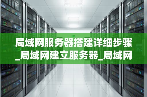 局域网服务器搭建详细步骤_局域网建立服务器_局域网服务器搭建详细步骤