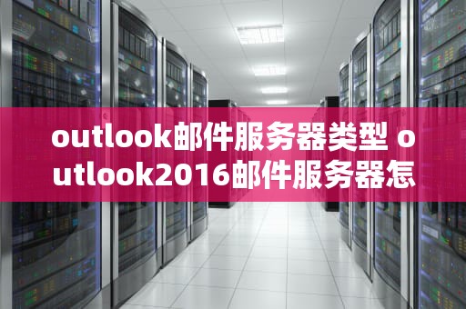 outlook邮件服务器类型 outlook2016邮件服务器怎么填