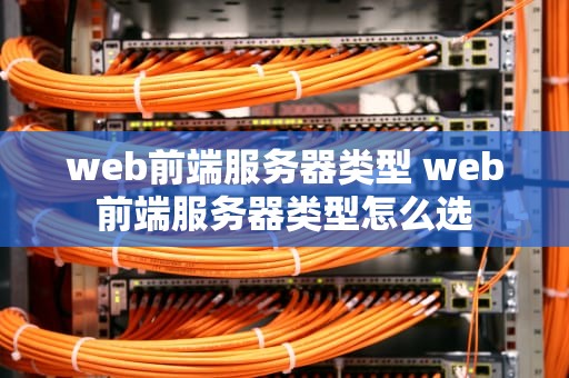 web前端服务器类型 web前端服务器类型怎么选