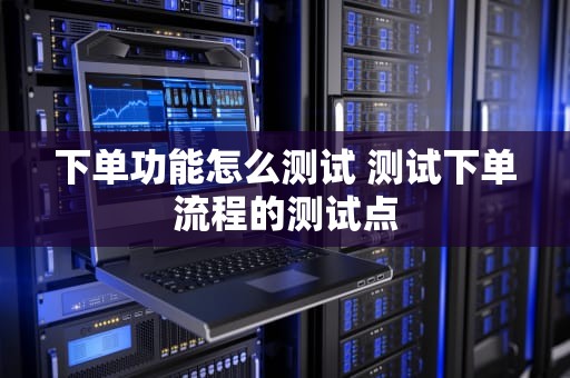下单功能怎么测试 测试下单流程的测试点