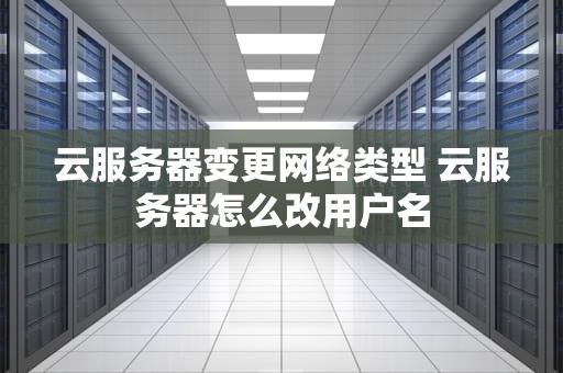云服务器变更网络类型 云服务器怎么改用户名
