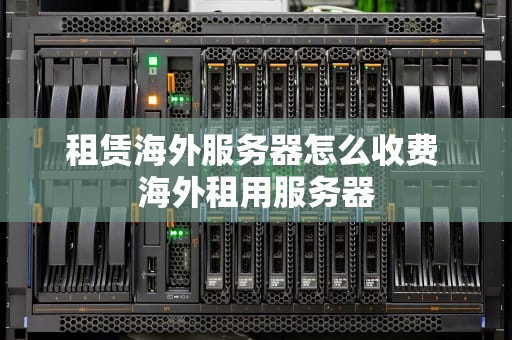 租赁海外服务器怎么收费 海外租用服务器