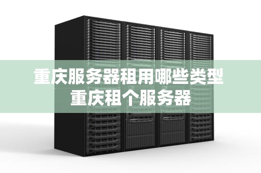 重庆服务器租用哪些类型 重庆租个服务器