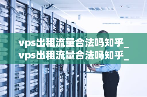 vps出租流量合法吗知乎_vps出租流量合法吗知乎_VPS出租流量合法吗？——探讨虚拟专用服务器的合法性问题